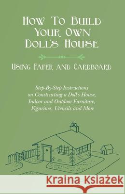 How To Build Your Own Doll's House, Using Paper and Cardboard. Step-By-Step Instructions on Constructing a Doll's House, Indoor and Outdoor Furniture, Figurines, Utencils and More E V Lucas 9781528702591 Read Books
