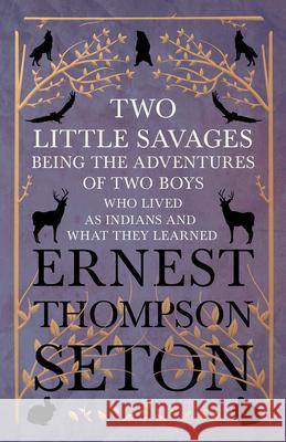 Two Little Savages - Being the Adventures of Two Boys who Lived as Indians and What They Learned Ernest Thompson Seton 9781528702744