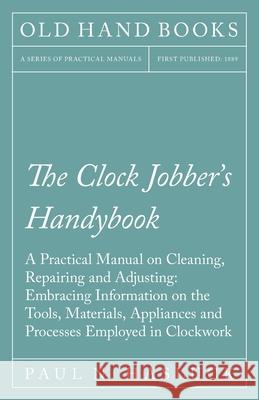 The Clock Jobber's Handybook - A Practical Manual on Cleaning, Repairing and Adjusting: Embracing Information on the Tools, Materials, Appliances and Paul N. Hasluck 9781528702843 Old Hand Books