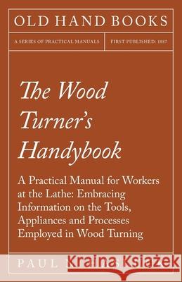 The Wood Turner's Handybook: A Practical Manual for Workers at the Lathe: Embracing Information on the Tools, Appliances and Processes Employed in Hasluck, Paul N. 9781528702911 Old Hand Books