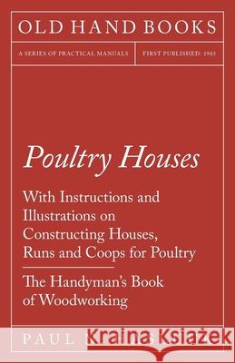 Poultry Houses - With Instructions and Illustrations on Constructing Houses, Runs and Coops for Poultry - The Handyman's Book of Woodworking Paul N. Hasluck 9781528703079 Old Hand Books