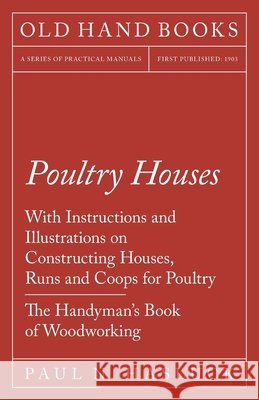 Poultry Houses - With Instructions and Illustrations on Constructing Houses, Runs and Coops for Poultry - The Handyman's Book of Woodworking Paul N. Hasluck 9781528703079 Old Hand Books