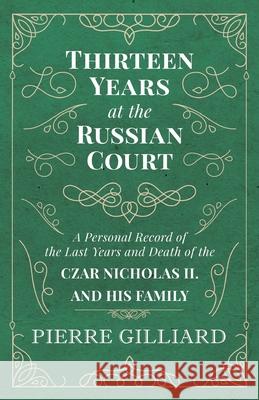 Thirteen Years at the Russian Court - A Personal Record of the Last Years and Death of the Czar Nicholas II. and his Family Pierre Gilliard 9781528704434 Read Books