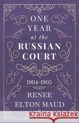 One Year at the Russian Court: 1904-1905 Renee Elton Maud 9781528704472 Read & Co. History