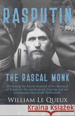 Rasputin the Rascal Monk: Disclosing the Secret Scandal of the Betrayal of Russia by the mock-monk Grichka and the consequent ruin of the Romanoffs. With official documents revealed and recorded for t William Le Queux 9781528704489