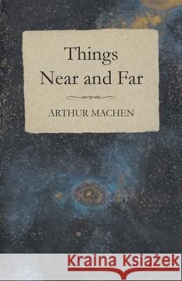 Things Near and Far Arthur Machen 9781528705004
