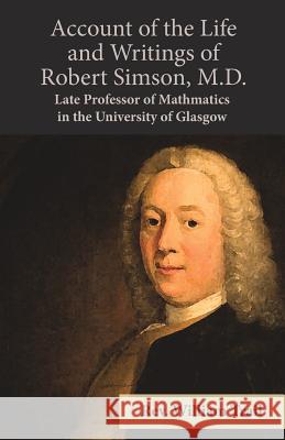Account of the Life and Writings of Robert Simson, M.D. - Late Professor of Mathmatics in the University of Glasgow REV William Trail 9781528705011
