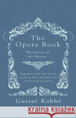 The Opera Book - The Stories of the Operas, Together with 410 of the Leading Airs and Motives in Musical notation Gustav Kobbé 9781528705899