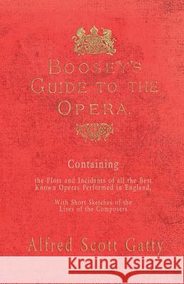 Boosey's Guide to the Opera - Containing the Plots and Incidents of all the Best Known Operas Performed in England, With Short Sketches of the Lives of the Composers Alfred Scott Gatty, Nicolas Gatty 9781528705936 Read Books
