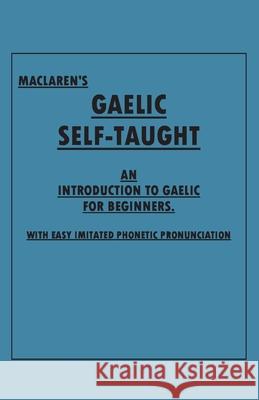 Maclaren's Gaelic Self-Taught - An Introduction to Gaelic for Beginners - With Easy Imitated Phonetic Pronunciation Anon 9781528705967 Read Books
