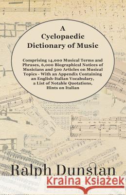A Cyclopaedic Dictionary of Music - Comprising 14,000 Musical Terms and Phrases, 6,000 Biographical Notices of Musicians and 500 Articles on Musical Topics - With an Appendix Containing an English-Ita Ralph Dunstan 9781528705998 Read Books
