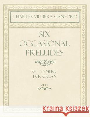 Six Occasional Preludes - Set to Music for Organ - Op.182 Charles Villiers Stanford 9781528706704 Classic Music Collection