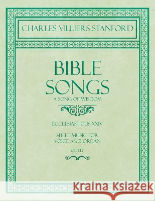 Bible Songs - A Song of Wisdom - Ecclesiasticus XXIV - Sheet Music for Voice and Organ - Op.113 Charles Villiers Stanford 9781528706797 Classic Music Collection