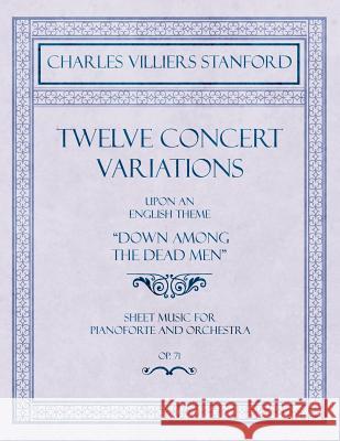 Twelve Concert Variations Upon an English Theme, Down Among the Dead Men - Sheet Music for Pianoforte and Orchestra - Op.71 Stanford, Charles Villiers 9781528706858 Classic Music Collection