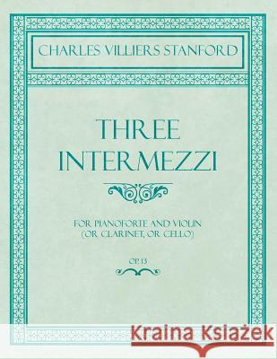 Three Intermezzi - For Pianoforte and Violin (or Clarinet, or Cello) - Op.13 Charles Villiers Stanford 9781528707022 Read Books