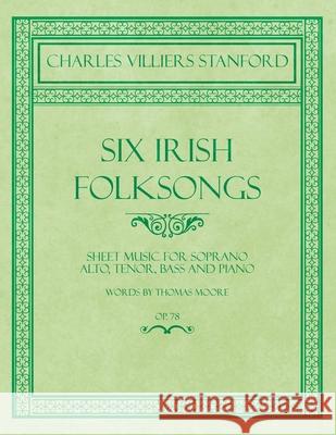 Six Irish Folksongs - Sheet Music for Soprano, Alto, Tenor, Bass and Piano - Words by Thomas Moore - Op. 78 Charles Villiers Stanford Thomas Moore 9781528707053