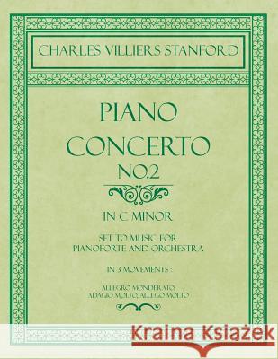 Piano Concerto No.2 - In the Key of C Minor - Set to Music for Pianoforte and Orchestra - In 3 Movements: Allegro Monderato, Adagio Molto, Allego Molt Charles Villiers Stanford 9781528707237