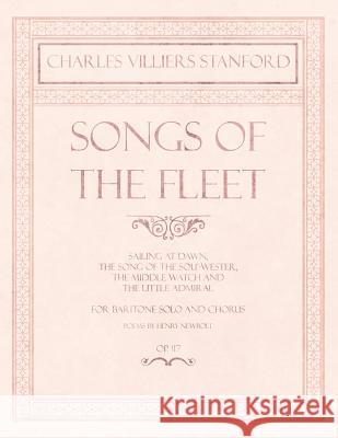 Songs of the Fleet - Sailing at Dawn, the Song of the Sou'-Wester, the Middle Watch and the Little Admiral - For Baritone Solo and Chorus - Poems by H Charles Villiers Stanford Henry Newbolt 9781528707411 Classic Music Collection