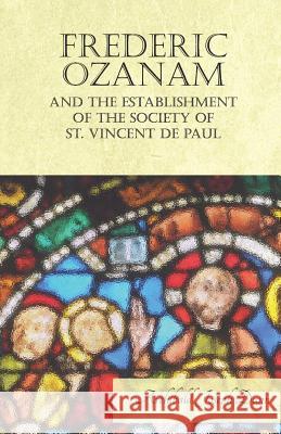 Frederic Ozanam and the Establishment of the Society of St. Vincent de Paul Archibald Joseph Dunn 9781528707619 Read Books