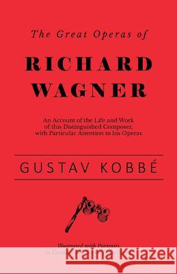 The Great Operas of Richard Wagner - An Account of the Life and Work of this Distinguished Composer, with Particular Attention to his Operas - Illustrated with Portraits in Costume and Scenes from Ope Gustav Kobbé 9781528707824 Read Books