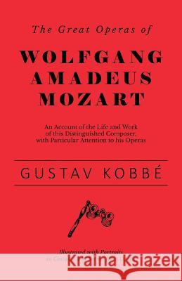 The Great Operas of Wolfgang Amadeus Mozart - An Account of the Life and Work of this Distinguished Composer, with Particular Attention to his Operas - Illustrated with Portraits in Costume and Scenes Gustav Kobbé 9781528707831