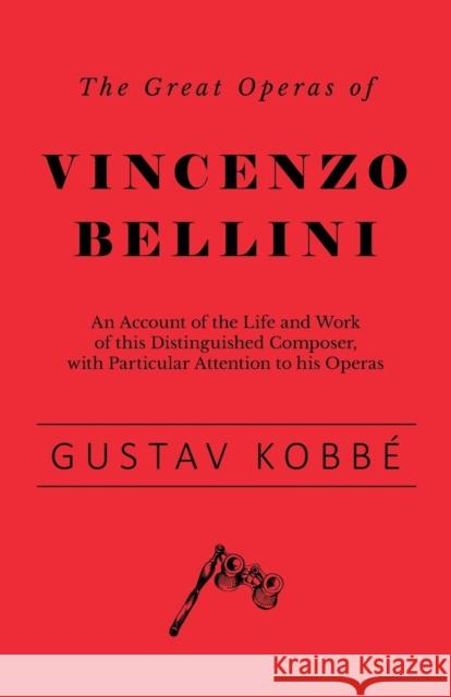 The Great Operas of Vincenzo Bellini - An Account of the Life and Work of this Distinguished Composer, with Particular Attention to his Operas Gustav Kobbe 9781528707848 Read Books