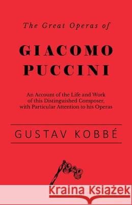 The Great Operas of Giacomo Puccini - An Account of the Life and Work of this Distinguished Composer, with Particular Attention to his Operas Gustav Kobbé 9781528707855