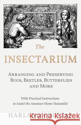 The Insectarium - Collecting, Arranging and Preserving Bugs, Beetles, Butterflies and More - With Practical Instructions to Assist the Amateur Home Na Harland Coultas 9781528708135 Read Country Books