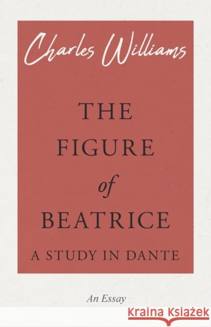 The Figure of Beatrice - A Study in Dante Charles (University of Washington Tacoma) Williams 9781528708586