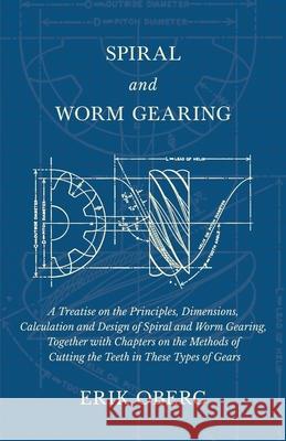 Spiral and Worm Gearing: A Treatise on the Principles, Dimensions, Calculation and Design of Spiral and Worm Gearing, Together with Chapters on Oberg, Erik 9781528709163