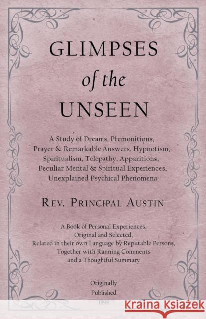 Glimpses of the Unseen - A Study of Dreams, Premonitions, Prayer and Remarkable Answers, Hypnotism, Spiritualism, Telepathy, Apparitions, Peculiar Men Austin, Rev Principal 9781528709408 Read Books