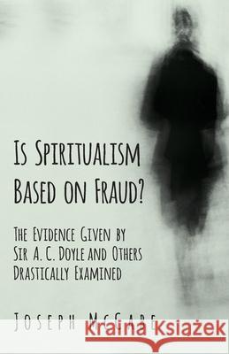 Is Spiritualism Based on Fraud? - The Evidence Given by Sir A. C. Doyle and Others Drastically Examined Joseph McCabe 9781528709453