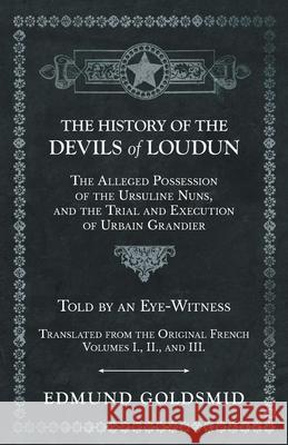 The History of the Devils of Loudun - The Alleged Possession of the Ursuline Nuns, and the Trial and Execution of Urbain Grandier - Told by an Eye-Witness - Translated from the Original French - Volum Edmund Goldsmid 9781528709712