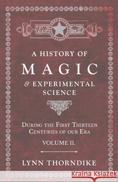 A History of Magic and Experimental Science - During the First Thirteen Centuries of Our Era - Volume II. Lynn Thorndike 9781528709729 Read Books