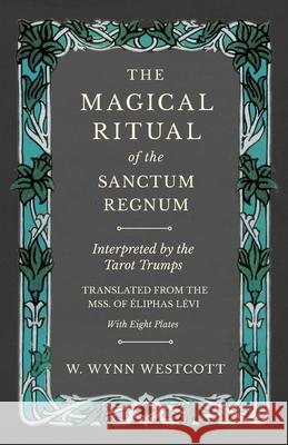The Magical Ritual of the Sanctum Regnum - Interpreted by the Tarot Trumps - Translated from the Mss. of Éliphas Lévi - With Eight Plates W Wynn Westcott 9781528709743