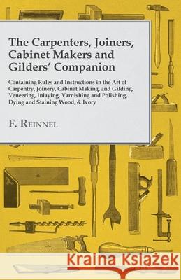 The Carpenters, Joiners, Cabinet Makers and Gilders' Companion: Containing Rules and Instructions in the Art of Carpentry, Joinery, Cabinet Making, an Reinnel, F. 9781528709835 Old Hand Books