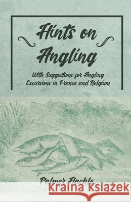 Hints on Angling - With Suggestions for Angling Excursions in France and Belgium Palmer Hackle 9781528710497 Read Books