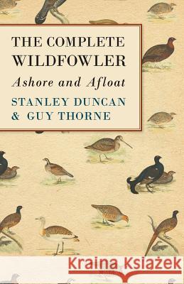 The Complete Wildfowler - Ashore and Afloat Stanley Duncan, Guy Thorne 9781528711234 Read Books