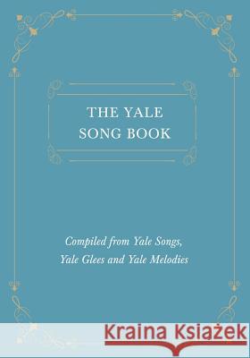 The Yale Song Book - Compiled from Yale Songs, Yale Glees and Yale Melodies Various 9781528711241 Classic Music Collection