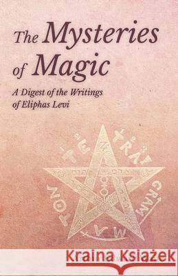 The Mysteries of Magic - A Digest of the Writings of Eliphas Levi Arthur Edward Waite 9781528711470