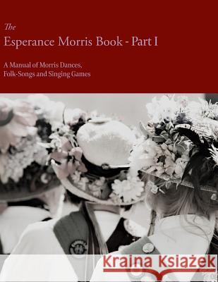 The Esperance Morris Book - Part I - A Manual of Morris Dances, Folk-Songs and Singing Games Mary Neal 9781528711593 Folklore History Series