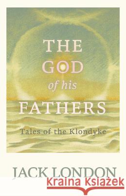 The God of his Fathers: Tales of the Klondyke London, Jack 9781528712354 Read & Co. Books