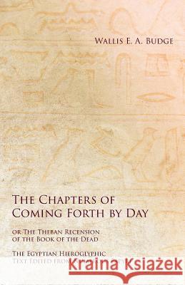 The Chapters of Coming Forth by Day or the Theban Recension of the Book of the Dead - The Egyptian Hieroglyphic Text Edited from Numerous Papyrus Wallis E a Budge 9781528712576