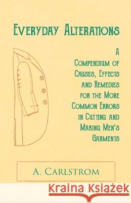 Everyday Alterations - A Compendium of Causes, Effects and Remedies for the More Common Errors in Cutting and Making Men's Garments A. Carlstrom 9781528712583 Old Hand Books