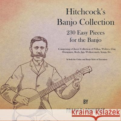 Hitchcock's Banjo Collection - 230 Easy Pieces for the Banjo - Comprising a Choice Collection of Polkas, Waltzes, Clog Hornpipes, Reels, Jigs, Walkaro Frank B. Converse 9781528712606