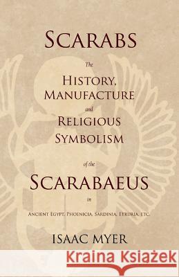 Scarabs - The History, Manufacture and Religious Symbolism of the Scarabaeus in Ancient Egypt, Phoenicia, Sardinia, Etruria, Etc Isaac Myer 9781528712736