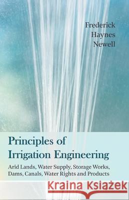 Principles of Irrigation Engineering - Arid Lands, Water Supply, Storage Works, Dams, Canals, Water Rights and Products Frederick Haynes Newell 9781528713276 Read Books