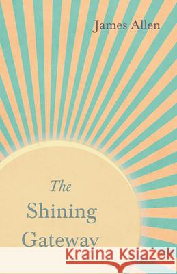 The Shining Gateway: With an Essay on The Nature of Virtue by Percy Bysshe Shelley James Allen, Percy Bysshe Shelley 9781528713801