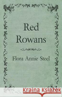Red Rowans: With an Essay From The Garden of Fidelity Being the Autobiography of Flora Annie Steel, 1847 - 1929 By R. R. Clark Flora Annie Steel R. R. Clark 9781528714563