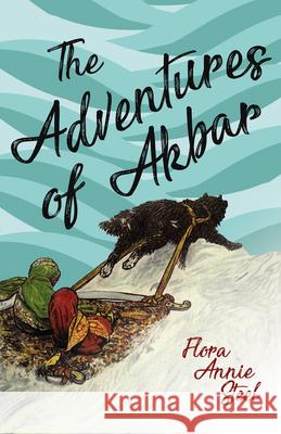 The Adventures of Akbar: With an Essay From The Garden of Fidelity Being the Autobiography of Flora Annie Steel, By R. R. Clark Flora Annie Steel Byam Shaw R. R. Clark 9781528714631